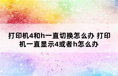 打印机4和h一直切换怎么办 打印机一直显示4或者h怎么办